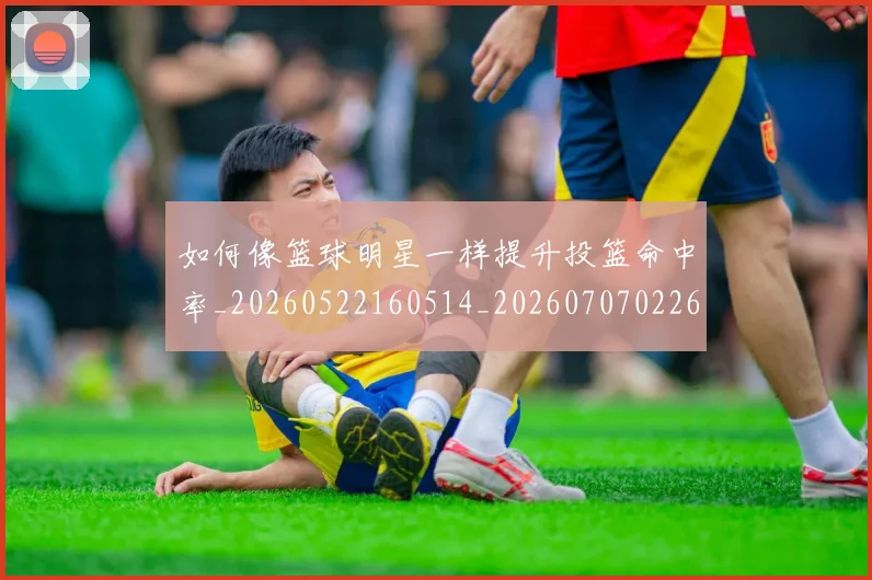 如何像篮球明星一样提升投篮命中率_20260522160514_20260707022616