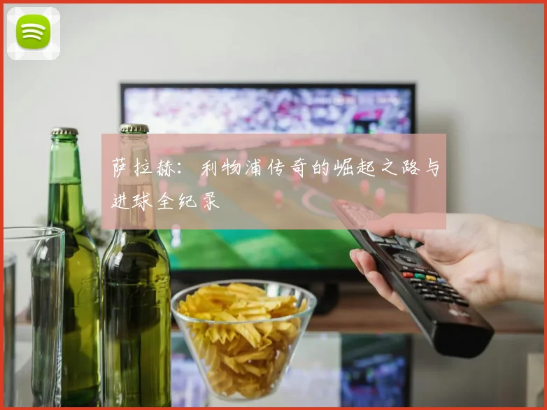 萨拉赫：利物浦传奇的崛起之路与进球全纪录