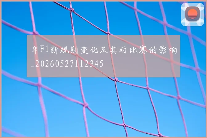 年F1新规则变化及其对比赛的影响_20260527112345
