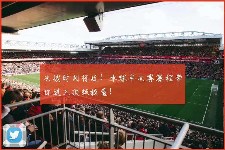 决战时刻将近！冰球半决赛赛程带你进入顶级较量！