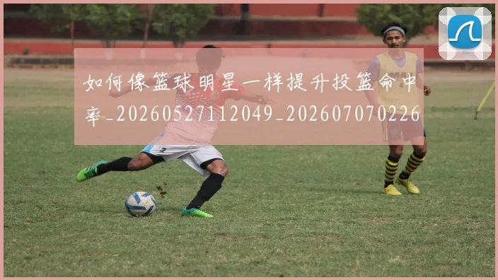 如何像篮球明星一样提升投篮命中率_20260527112049_20260707022618