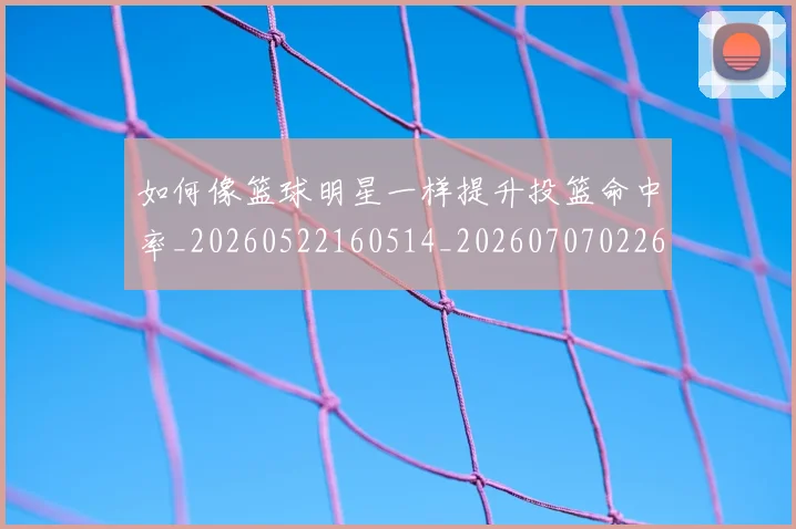 如何像篮球明星一样提升投篮命中率_20260522160514_20260707022616