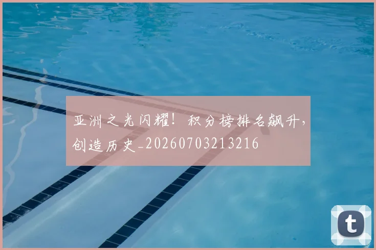亚洲之光闪耀！积分榜排名飙升，创造历史_20260703213216