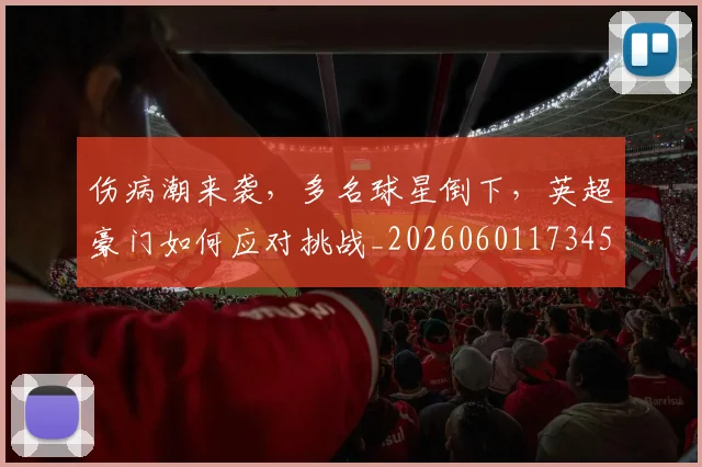 伤病潮来袭，多名球星倒下，英超豪门如何应对挑战_20260601173458