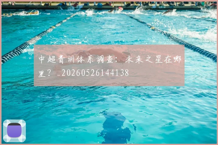 中超青训体系调查：未来之星在哪里？_20260526144138