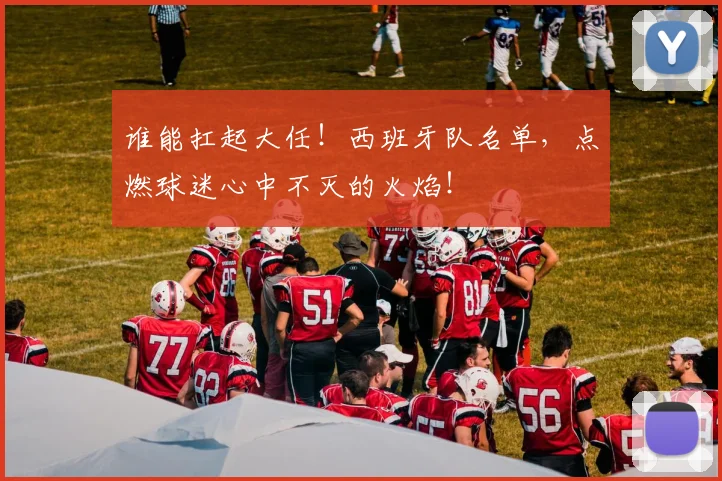 谁能扛起大任！西班牙队名单，点燃球迷心中不灭的火焰！