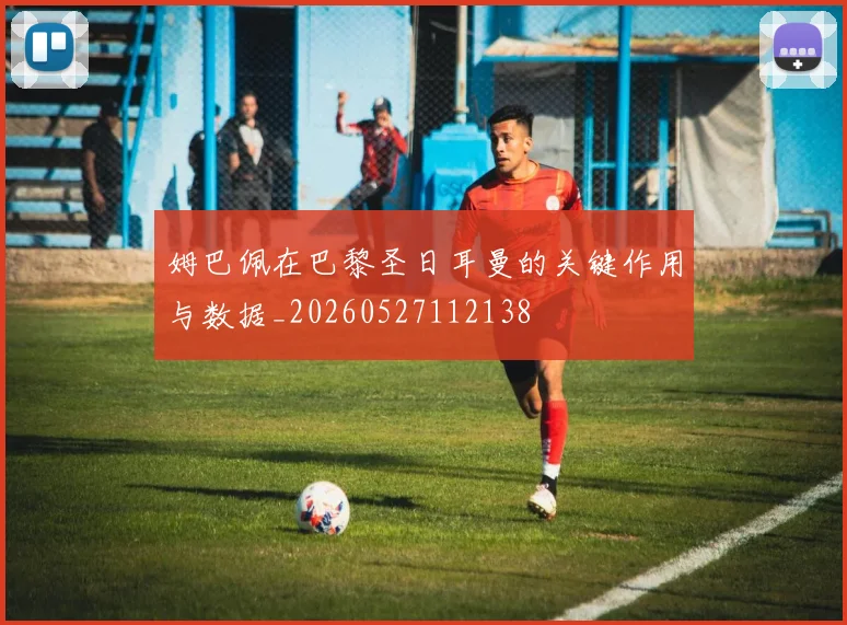 姆巴佩在巴黎圣日耳曼的关键作用与数据_20260527112138