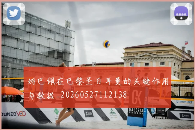 姆巴佩在巴黎圣日耳曼的关键作用与数据_20260527112138