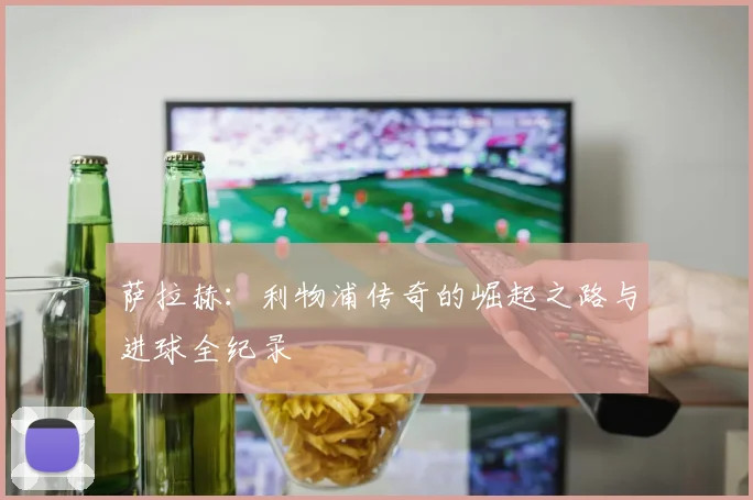 萨拉赫:利物浦传奇的崛起之路与进球全纪录