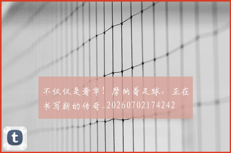 不仅仅是奢华！摩纳哥足球，正在书写新的传奇_20260702174242