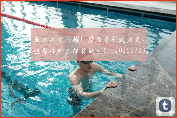 亚洲之光闪耀！摩洛哥创造历史，世界杯新王即将诞生！_20260703213216