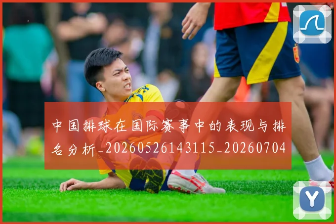 中国排球在国际赛事中的表现与排名分析_20260526143115_20260704163701