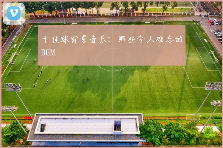 十佳球背景音乐：那些令人难忘的BGM
