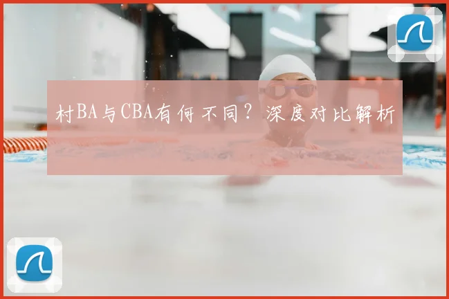 村BA与CBA有何不同？深度对比解析