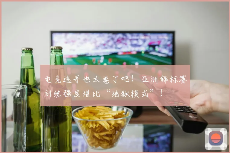电竞选手也太卷了吧！亚洲锦标赛训练强度堪比“地狱模式”！