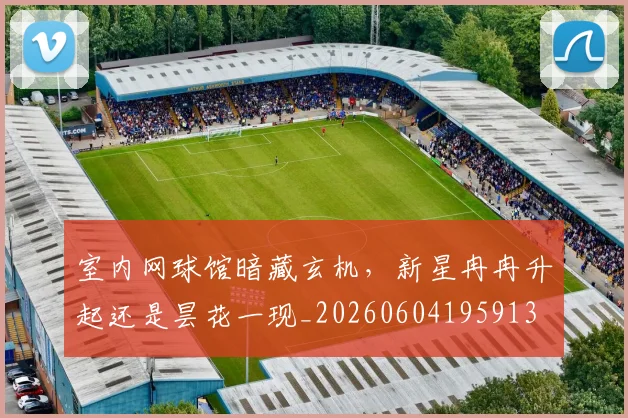 室内网球馆暗藏玄机，新星冉冉升起还是昙花一现_20260604195913