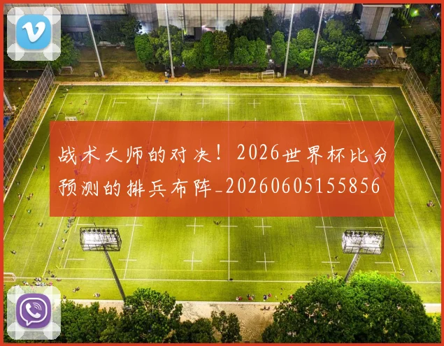 战术大师的对决!2026世界杯比分预测的排兵布阵_20260605155856