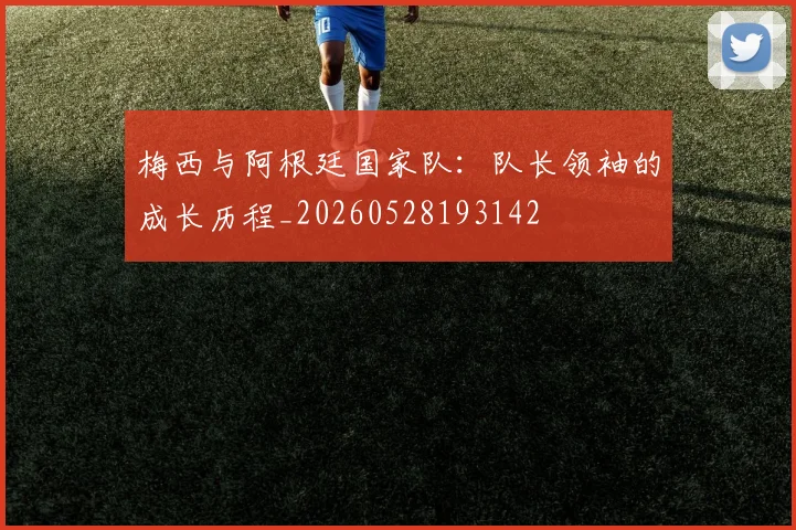 梅西与阿根廷国家队：队长领袖的成长历程_20260528193142