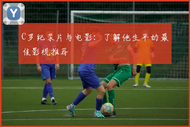 C罗纪录片与电影：了解他生平的最佳影视推荐