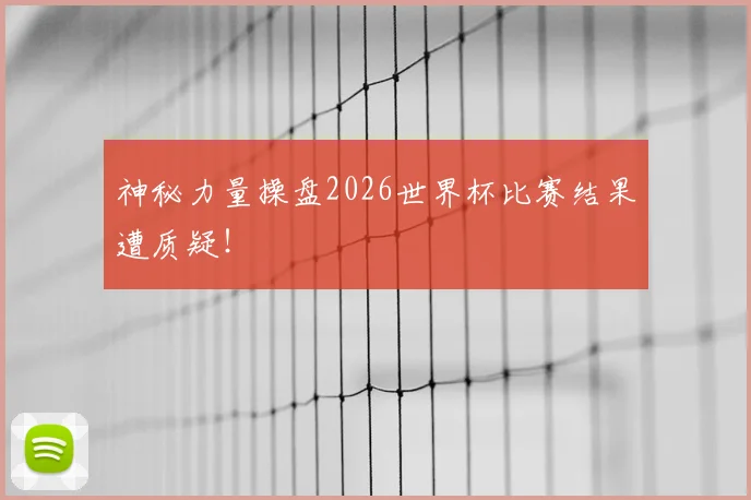 神秘力量操盘2026世界杯比赛结果遭质疑!