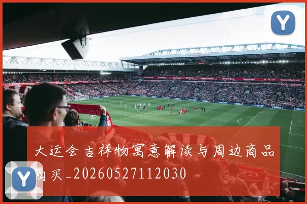 大运会吉祥物寓意解读与周边商品购买_20260527112030
