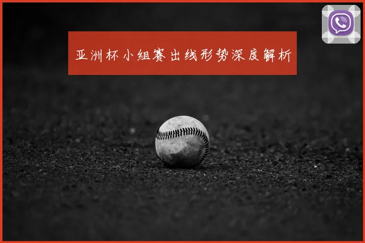 亚洲杯小组赛出线形势深度解析