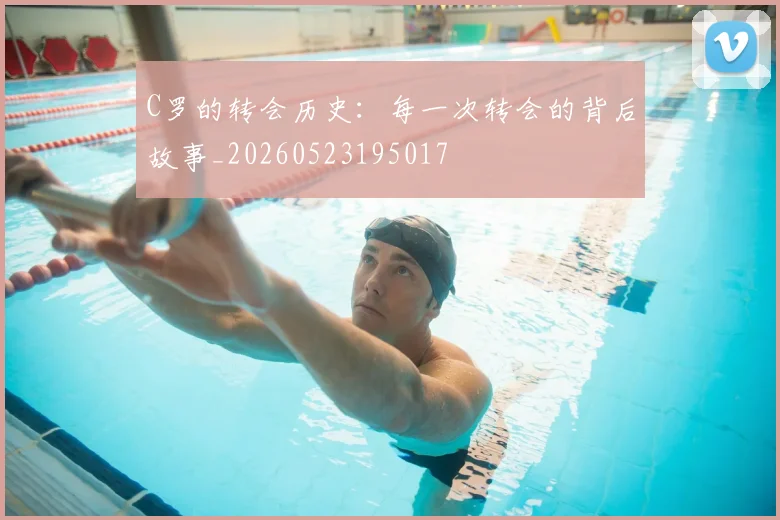 C罗的转会历史:每一次转会的背后故事_20260523195017