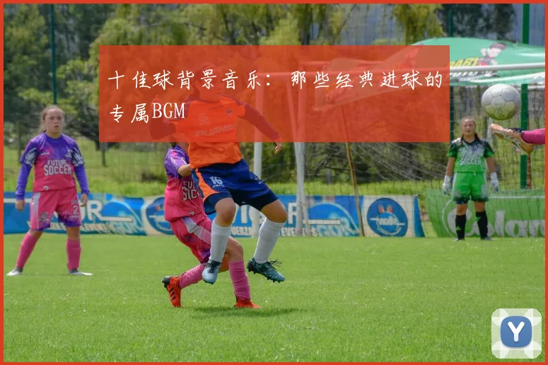 十佳球背景音乐：那些经典进球的专属BGM