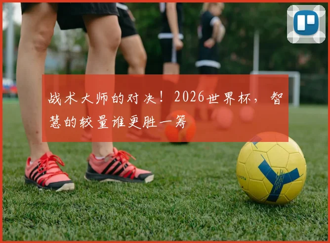 战术大师的对决！2026世界杯，智慧的较量谁更胜一筹
