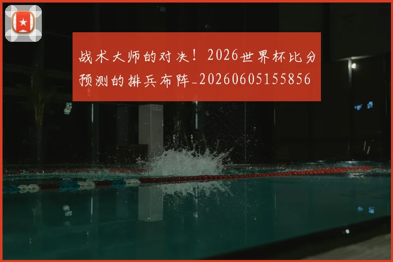 战术大师的对决！2026世界杯比分预测的排兵布阵_20260605155856