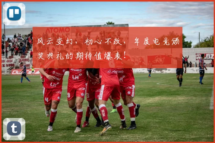 风云变幻,初心不改,年度电竞颁奖典礼的期待值爆表!