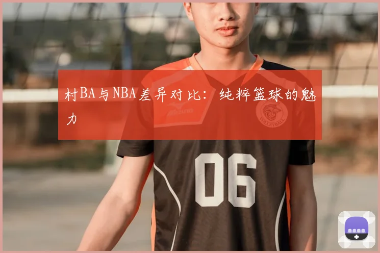 村BA与NBA差异对比:纯粹篮球的魅力