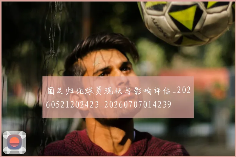 国足归化球员现状与影响评估_20260521202423_20260707014239