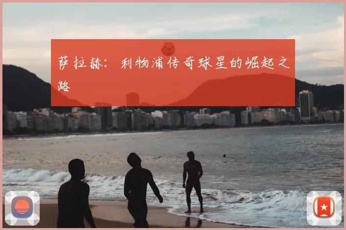 萨拉赫：利物浦传奇球星的崛起之路
