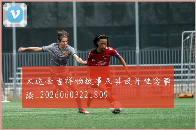 大运会吉祥物故事及其设计理念解读_20260603221809