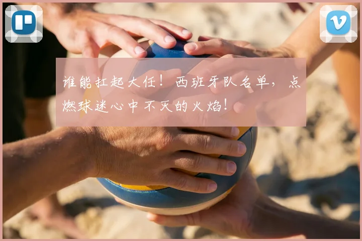 谁能扛起大任！西班牙队名单，点燃球迷心中不灭的火焰！
